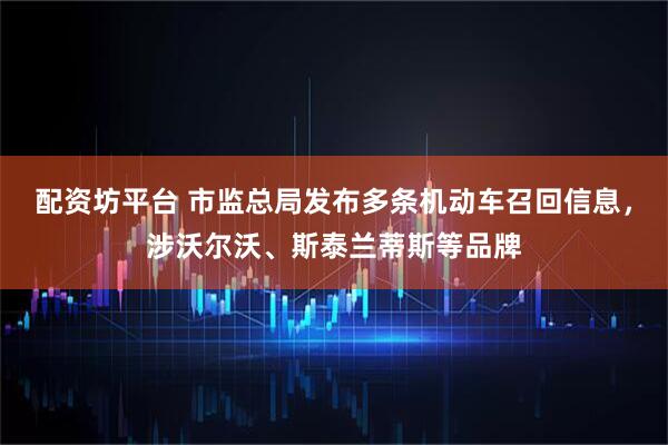 配资坊平台 市监总局发布多条机动车召回信息，涉沃尔沃、斯泰兰蒂斯等品牌