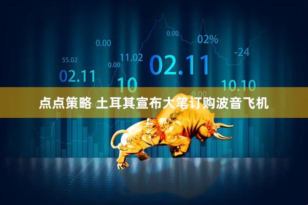 点点策略 土耳其宣布大笔订购波音飞机