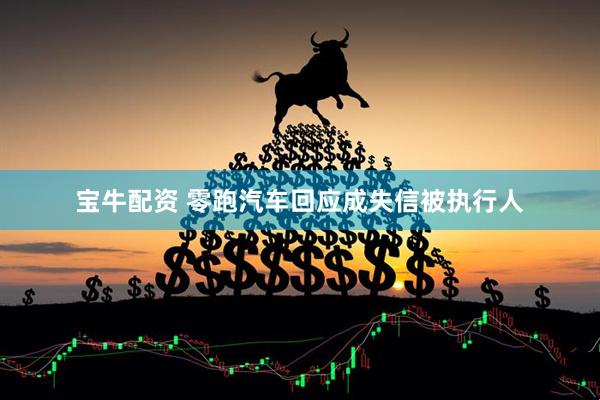 宝牛配资 零跑汽车回应成失信被执行人