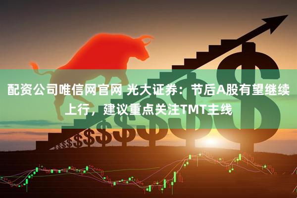 配资公司唯信网官网 光大证券：节后A股有望继续上行，建议重点关注TMT主线