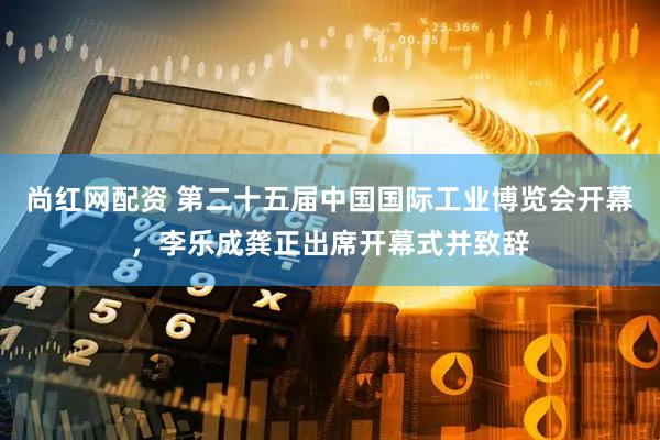 尚红网配资 第二十五届中国国际工业博览会开幕，李乐成龚正出席开幕式并致辞