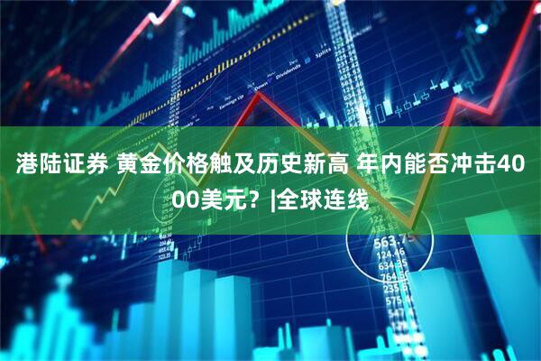 港陆证券 黄金价格触及历史新高 年内能否冲击4000美元？|全球连线