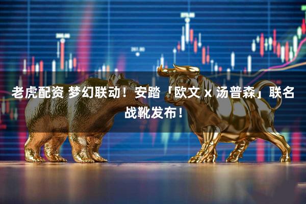 老虎配资 梦幻联动！安踏「欧文 x 汤普森」联名战靴发布！