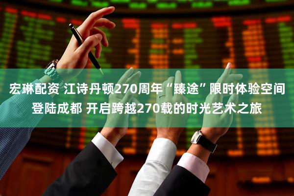 宏琳配资 江诗丹顿270周年“臻途”限时体验空间登陆成都 开启跨越270载的时光艺术之旅