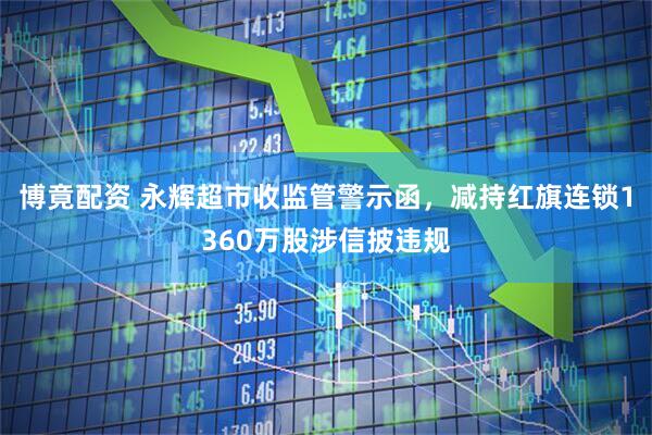 博竟配资 永辉超市收监管警示函，减持红旗连锁1360万股涉信披违规