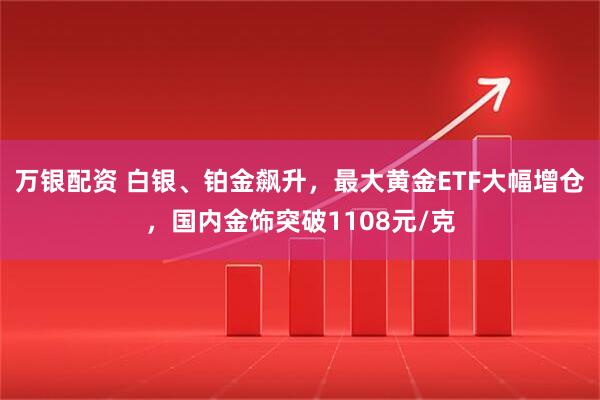 万银配资 白银、铂金飙升，最大黄金ETF大幅增仓，国内金饰突破1108元/克