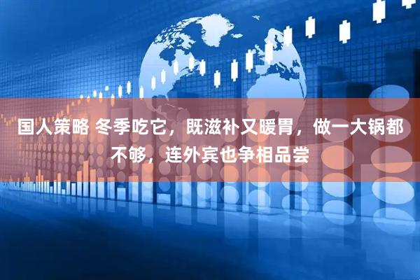 国人策略 冬季吃它，既滋补又暖胃，做一大锅都不够，连外宾也争相品尝