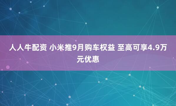 人人牛配资 小米推9月购车权益 至高可享4.9万元优惠