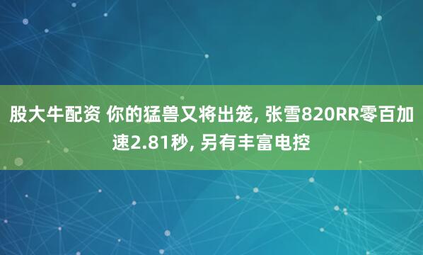 股大牛配资 你的猛兽又将出笼, 张雪820RR零百加速2.81秒, 另有丰富电控