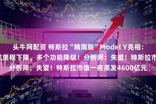头牛网配资 特斯拉“精简版”Model Y亮相：售价39990美元，续航里程下降，多个功能降级！分析师：失望！特斯拉市值一夜蒸发4600亿元