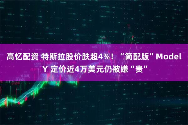 高忆配资 特斯拉股价跌超4%！“简配版”Model Y 定价近4万美元仍被嫌“贵”