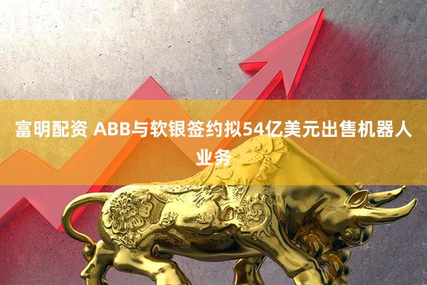 富明配资 ABB与软银签约拟54亿美元出售机器人业务