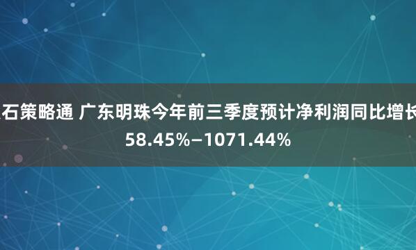点石策略通 广东明珠今年前三季度预计净利润同比增长858.45%—1071.44%