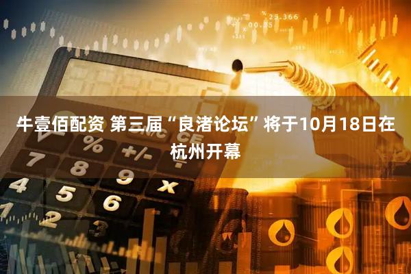 牛壹佰配资 第三届“良渚论坛”将于10月18日在杭州开幕