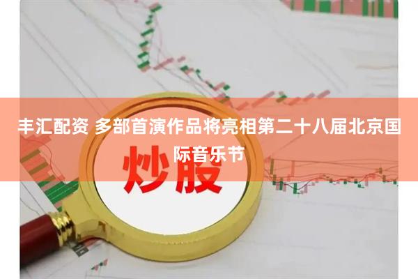 丰汇配资 多部首演作品将亮相第二十八届北京国际音乐节