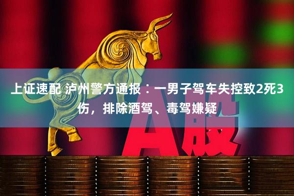 上证速配 泸州警方通报∶一男子驾车失控致2死3伤，排除酒驾、毒驾嫌疑
