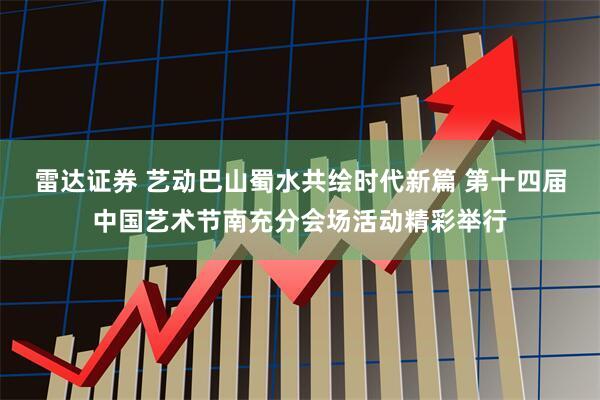 雷达证券 艺动巴山蜀水共绘时代新篇 第十四届中国艺术节南充分会场活动精彩举行