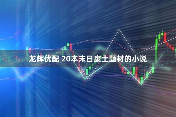 龙辉优配 20本末日废土题材的小说