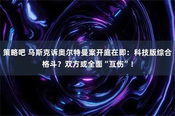 策略吧 马斯克诉奥尔特曼案开庭在即：科技版综合格斗？双方或全面“互伤”！